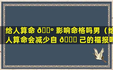 给人算命 🌺 影响命格吗男（给人算命会减少自 🐘 己的福报吗）